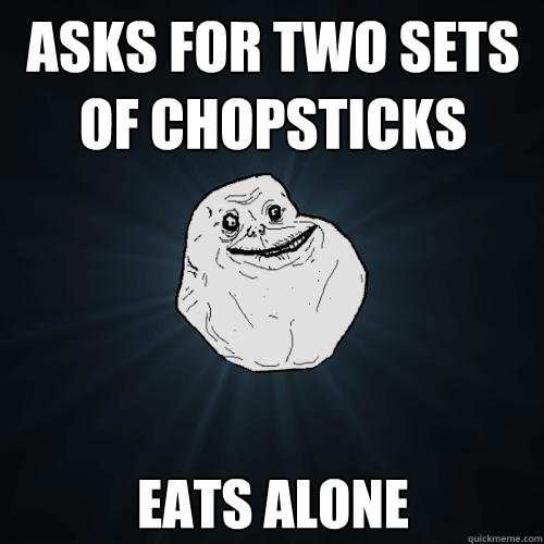 ASKS FOR TWO SETS OF CHOPSTICKS EATS ALONE  Forever Alone