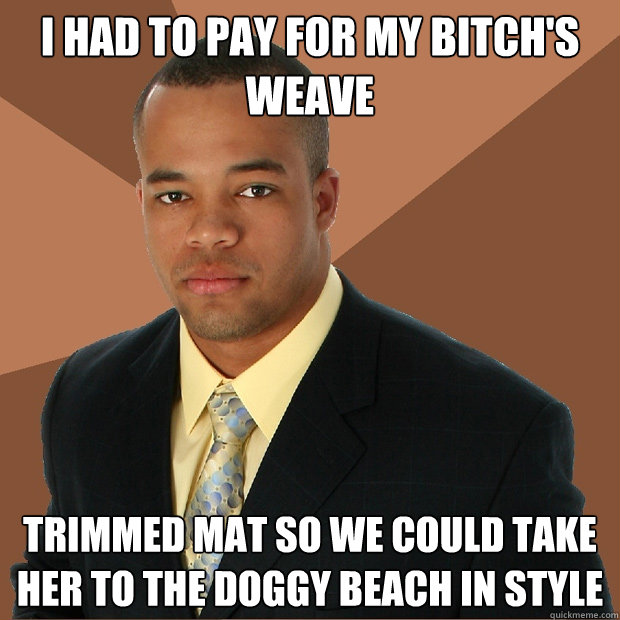 I had to pay for my bitch's weave trimmed mat so we could take her to the doggy beach in style - I had to pay for my bitch's weave trimmed mat so we could take her to the doggy beach in style  Successful Black Man