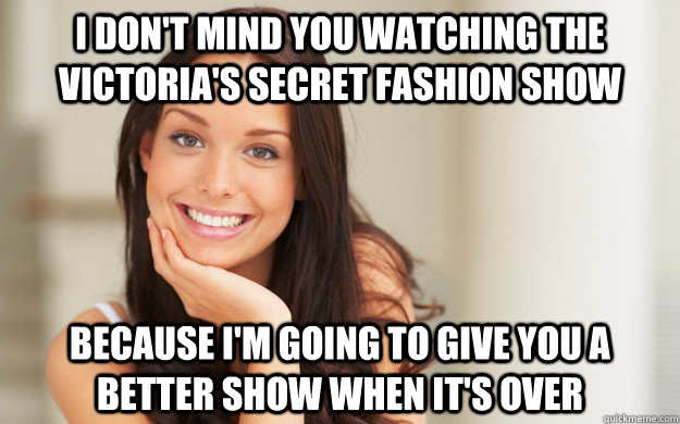 I don't mind you watching the Victoria's Secret fashion show because i'm going to give you a better show when it's over  Good Girl Gina