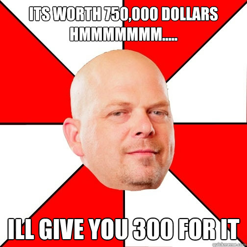 its worth 750,000 dollars hmmmmmmm..... ill give you 300 for it - its worth 750,000 dollars hmmmmmmm..... ill give you 300 for it  Pawn Star