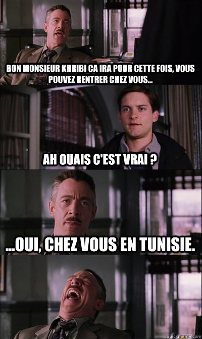bon monsieur khribi ca ira pour cette fois, vous pouvez rentrer chez vous...  ah ouais c'est vrai ? ...oui, chez vous en tunisie.   JJ Jameson