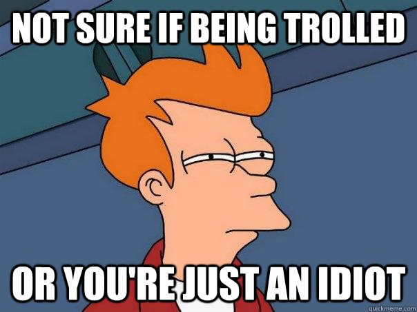 Not sure if being trolled Or you're just an idiot  Futurama Fry