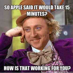 So APPLE said it would take 15 minutes? How is that working for you?  Willy Wonka Meme