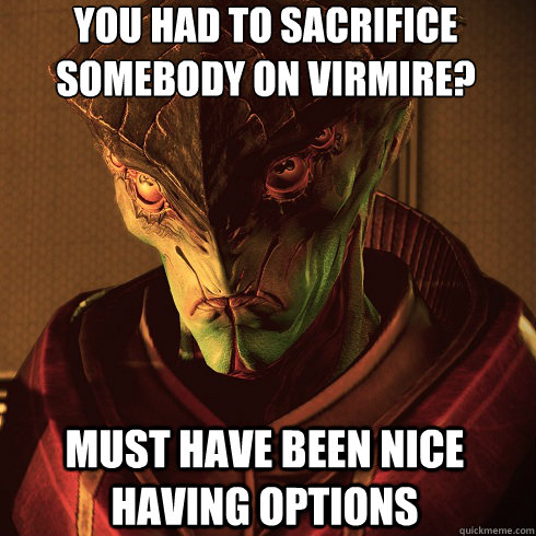 You had to sacrifice somebody on Virmire? Must have been nice having options  