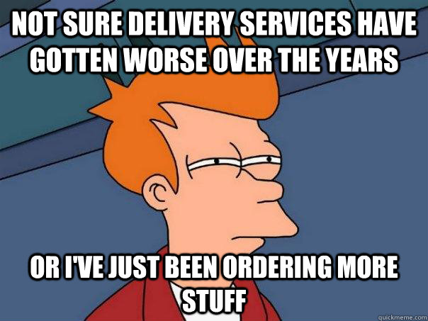 Not sure delivery services have gotten worse over the years Or I've just been ordering more stuff  Futurama Fry