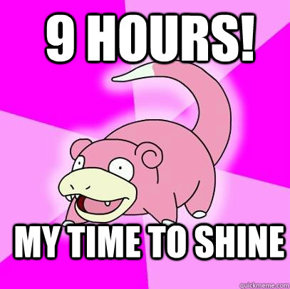  9 hours!  My time to shine  Slowpoke