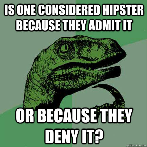 is one considered hipster because they admit it or because they deny it?  Philosoraptor