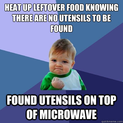 Heat up leftover food knowing there are no utensils to be found Found utensils on top of microwave - Heat up leftover food knowing there are no utensils to be found Found utensils on top of microwave  Success Kid