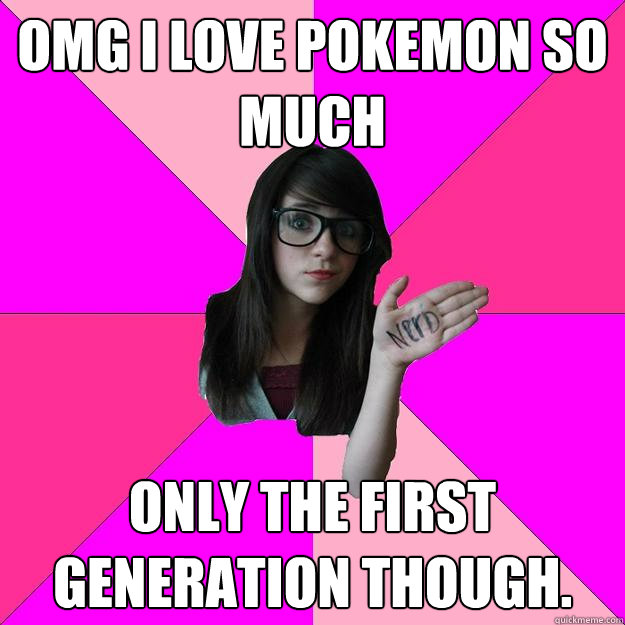 Omg I love Pokemon so much only the first generation though. - Omg I love Pokemon so much only the first generation though.  Idiot Nerd Girl