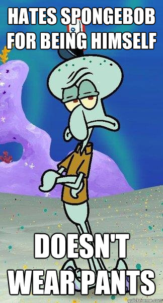 Hates spongebob for being himself Doesn't wear pants  Scumbag Squidward