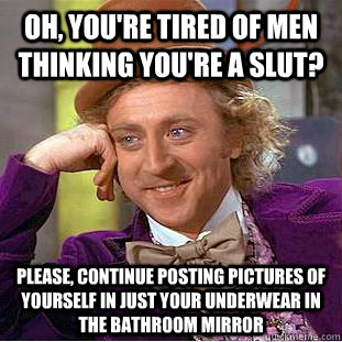 Oh, you're tired of men thinking you're a slut? please, continue posting pictures of yourself in just your underwear in the bathroom mirror  Condescending Wonka