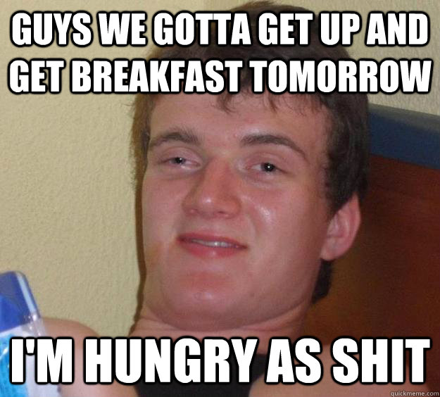 Guys we gotta get up and get breakfast tomorrow I'm hungry as shit  10 Guy