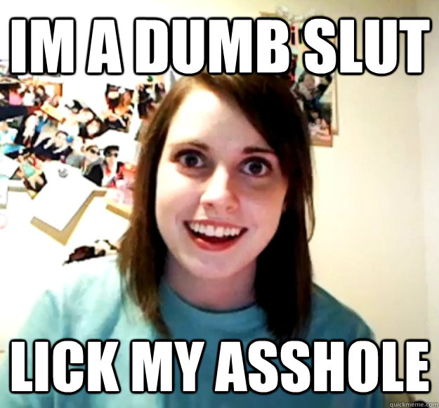 Im a dumb slut  Lick my asshole - Im a dumb slut  Lick my asshole  Overly Attached Girlfriend