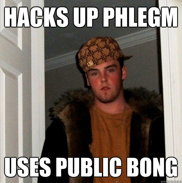 hacks up phlegm uses public bong  Scumbag Steve