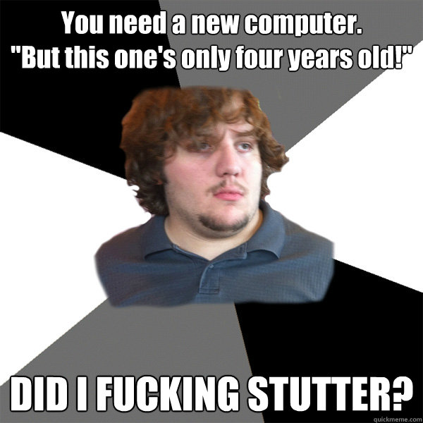 You need a new computer.
