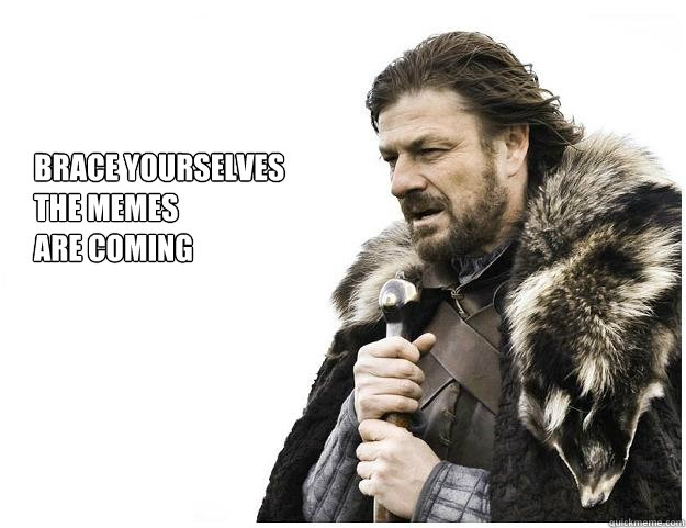 Brace yourselves
the memes 
are coming  Imminent Ned