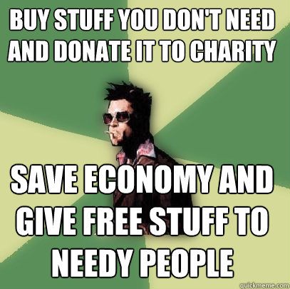 Buy stuff you don't need and donate it to charity Save economy AND give free stuff to needy people  Helpful Tyler Durden