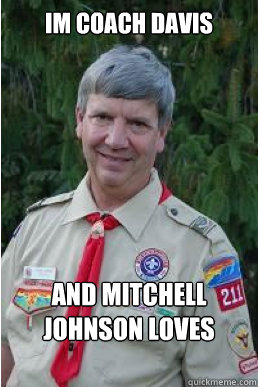 Im coach davis  and mitchell johnson loves me!!!!  Harmless Scout Leader