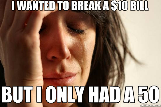 I wanted to break a $10 bill but I only had a 50  First World Problems