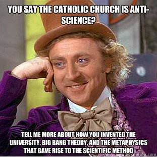 You say the Catholic Church is anti-science? Tell me more about how you invented the University, Big Bang Theory, and the metaphysics that gave rise to the scientific method - You say the Catholic Church is anti-science? Tell me more about how you invented the University, Big Bang Theory, and the metaphysics that gave rise to the scientific method  Creepy Wonka