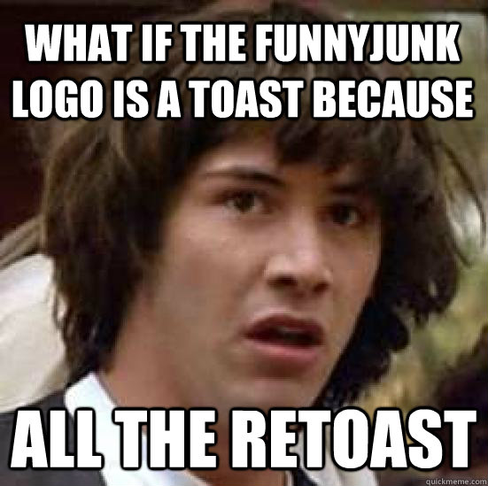 what if the funnyjunk logo is a toast because all the retoast - what if the funnyjunk logo is a toast because all the retoast  conspiracy keanu