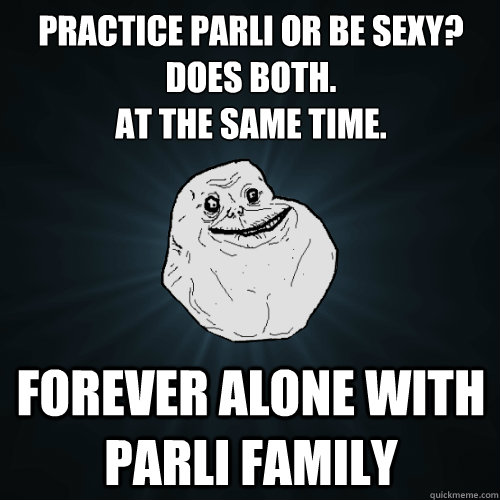 practice parli or be sexy?
does Both. 
At the same time. Forever alone with parli family  Forever Alone