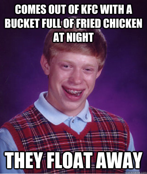 Comes out of KFC with a bucket full of fried chicken at night They float away  Bad Luck Brian