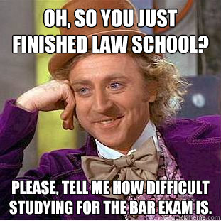 Oh, so you just finished law school? Please, tell me how difficult studying for the bar exam is.  Condescending Wonka