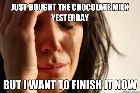 just bought the chocolate milk yesterday but i want to finish it now  First World Problems