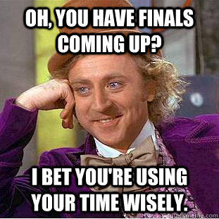 Oh, You have finals coming up? I bet you're using your time wisely.  