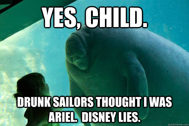 Yes, child.   Drunk sailors thought I was Ariel.  Disney Lies.   - Yes, child.   Drunk sailors thought I was Ariel.  Disney Lies.    Overlord Manatee