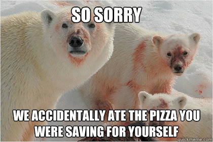 So Sorry We accidentally ate the pizza you were saving for yourself  Bad News Bears