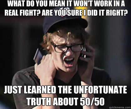 What do you mean it won't work in a real fight? Are you sure I did it right? just learned the unfortunate truth about 50/50 - What do you mean it won't work in a real fight? Are you sure I did it right? just learned the unfortunate truth about 50/50  Sad Hipster