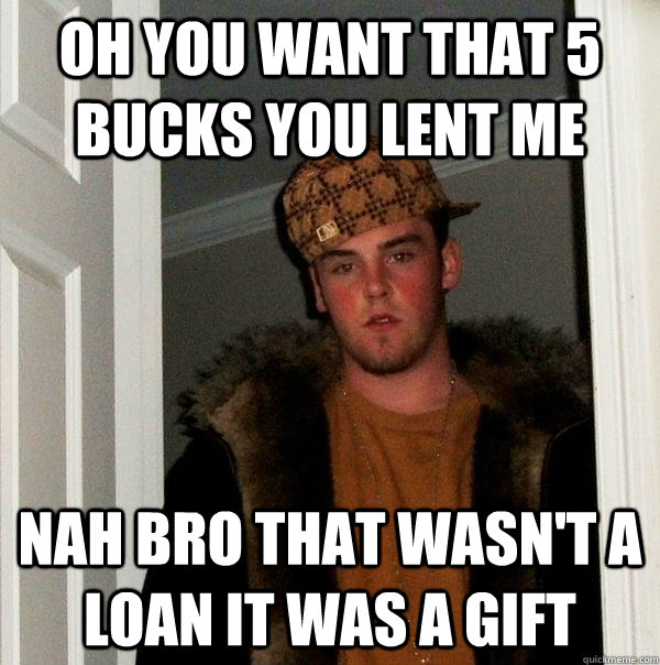 Oh you want that 5 bucks you lent me Nah bro that wasn't a loan it was a gift  Scumbag Steve