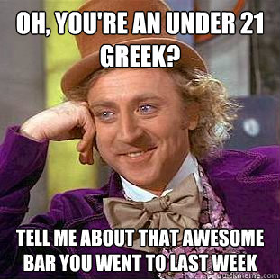 Oh, you're an under 21 greek? tell me about that awesome bar you went to last week  Condescending Wonka