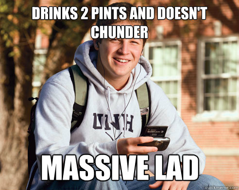 Drinks 2 pints and doesn't chunder Massive Lad - Drinks 2 pints and doesn't chunder Massive Lad  College Freshman