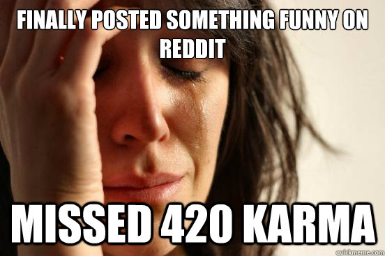 Finally posted something funny on reddit missed 420 karma  First World Problems