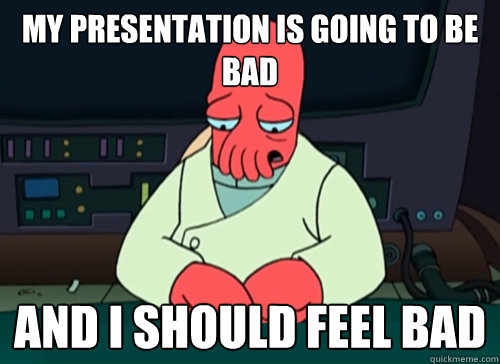 my presentation is going to be bad and i should feel bad  sad zoidberg