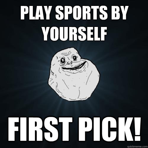 Play sports by yourself first pick!  Forever Alone