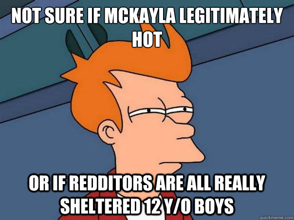 Not sure if McKayla legitimately hot or if redditors are all really sheltered 12 y/o boys  Futurama Fry