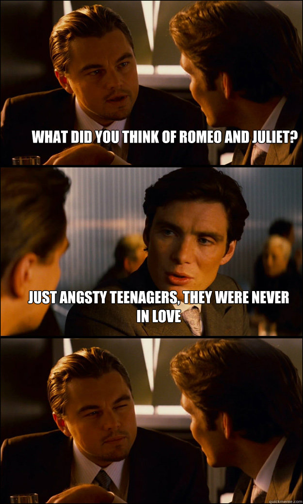 What did you think of Romeo and Juliet? just angsty teenagers, they were never in love   Inception