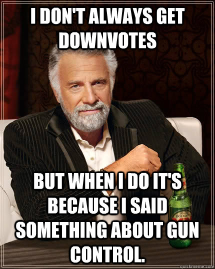 I don't always get downvotes but when I do it's because I said something about gun control. - I don't always get downvotes but when I do it's because I said something about gun control.  The Most Interesting Man In The World