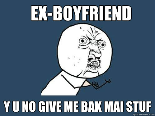 ex-boyfriend y u no give me bak mai stuf  Y U No