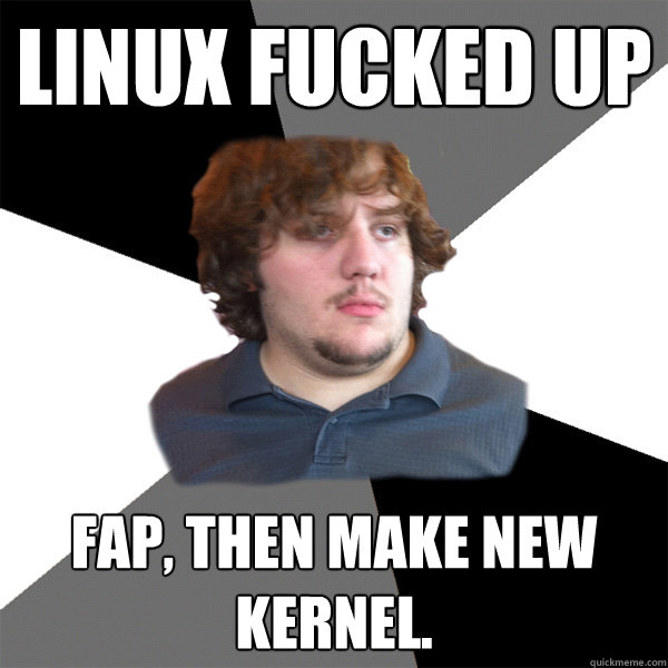 linux fucked up fap, then make new kernel. - linux fucked up fap, then make new kernel.  Family Tech Support Guy