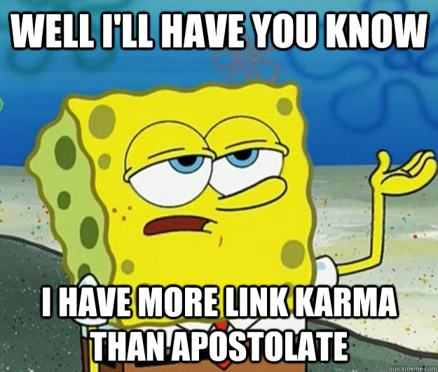 Well I'll have you know I have more link karma than Apostolate  Tough Spongebob