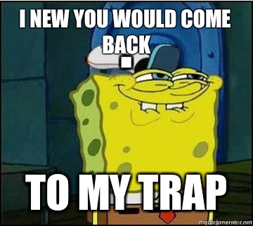 I new you would come back To my TRAP  Spongebob