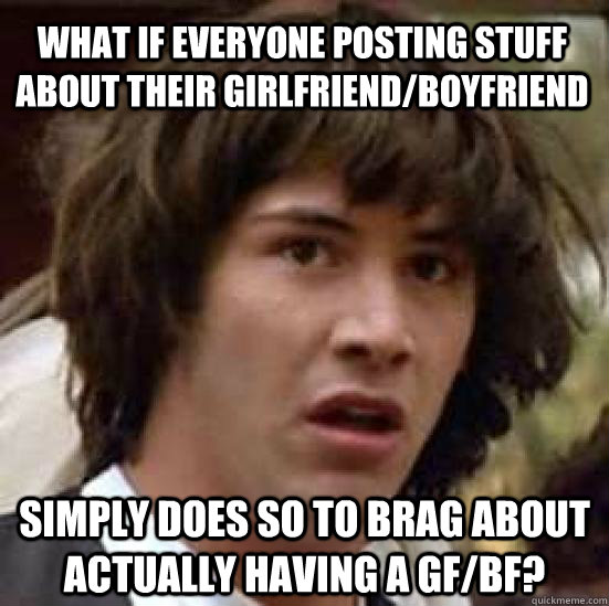 What if everyone posting stuff about their girlfriend/boyfriend Simply Does so to brag about actually having a gf/bf?  conspiracy keanu