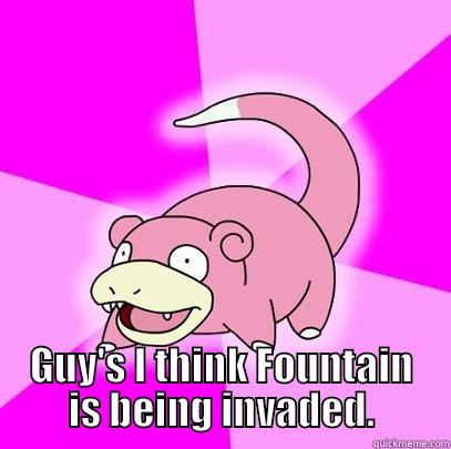  GUY'S I THINK FOUNTAIN IS BEING INVADED. Slowpoke