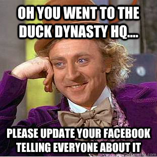 oh you went to the duck dynasty hq.... please update your facebook telling everyone about it  Condescending Wonka