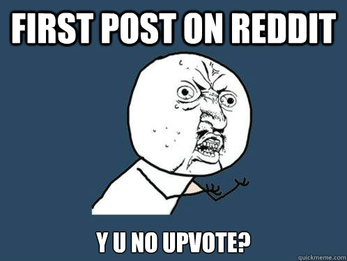 first post on reddit y u no upvote?  Y U No